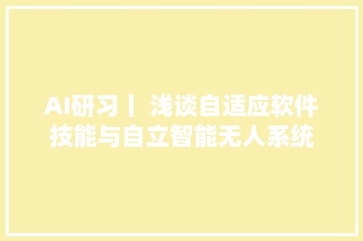 AI研习丨 浅谈自适应软件技能与自立智能无人系统