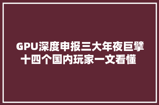 GPU深度申报三大年夜巨擘十四个国内玩家一文看懂  智器械内参