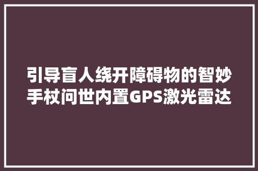 引导盲人绕开障碍物的智妙手杖问世内置GPS激光雷达科学焦点