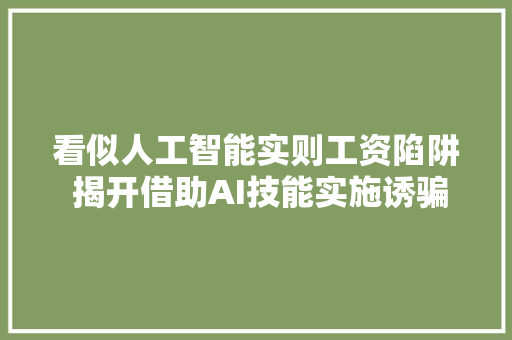 看似人工智能实则工资陷阱 揭开借助AI技能实施诱骗的新套路