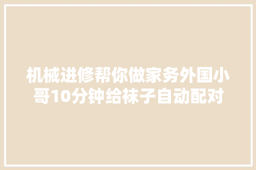 机械进修帮你做家务外国小哥10分钟给袜子自动配对