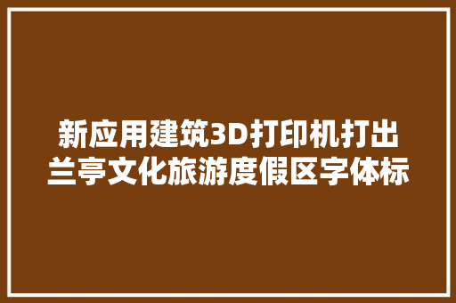 新应用建筑3D打印机打出兰亭文化旅游度假区字体标识