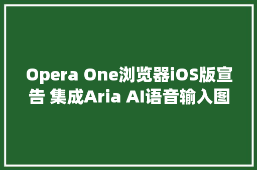 Opera One浏览器iOS版宣告 集成Aria AI语音输入图像生成等功能