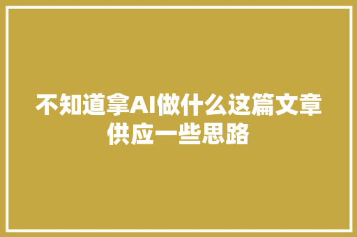 不知道拿AI做什么这篇文章供应一些思路