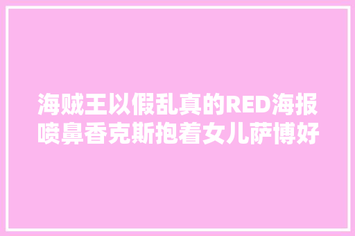 海贼王以假乱真的RED海报喷鼻香克斯抱着女儿萨博好酷