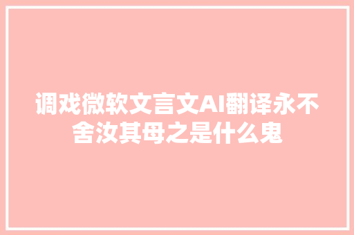 调戏微软文言文AI翻译永不舍汝其母之是什么鬼