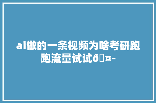 ai做的一条视频为啥考研跑跑流量试试🤭