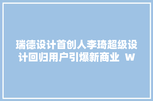 瑞德设计首创人李琦超级设计回归用户引爆新商业  WISE2022新消费品牌峰会