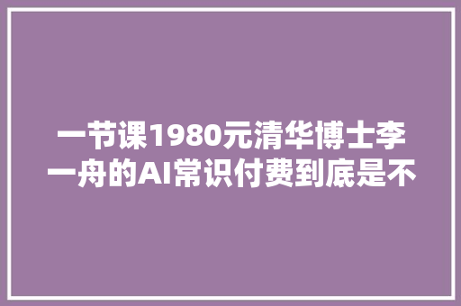 一节课1980元清华博士李一舟的AI常识付费到底是不是割韭菜