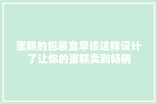 蛋糕的包装盒早该这样设计了让你的蛋糕卖到畅销