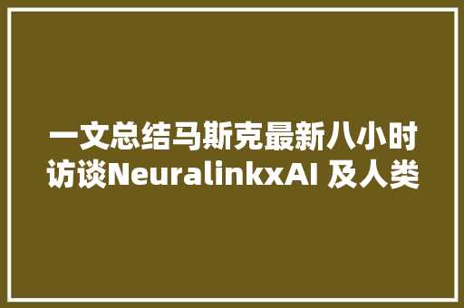 一文总结马斯克最新八小时访谈NeuralinkxAI 及人类未来