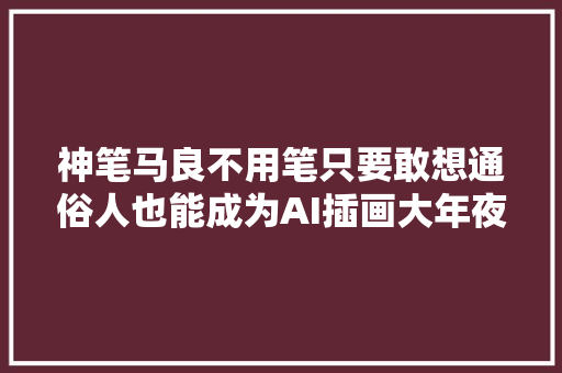 神笔马良不用笔只要敢想通俗人也能成为AI插画大年夜师丨头号玩家