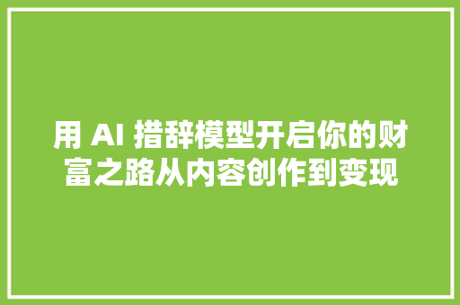 用 AI 措辞模型开启你的财富之路从内容创作到变现