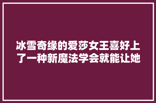 冰雪奇缘的爱莎女王喜好上了一种新魔法学会就能让她来到你身边