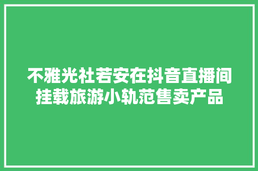 不雅光社若安在抖音直播间挂载旅游小轨范售卖产品