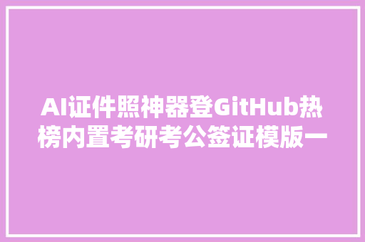 AI证件照神器登GitHub热榜内置考研考公签证模版一键生成