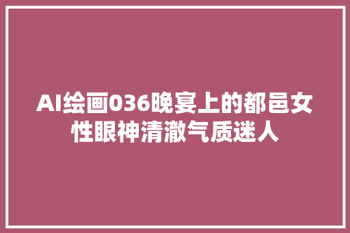 AI绘画036晚宴上的都邑女性眼神清澈气质迷人