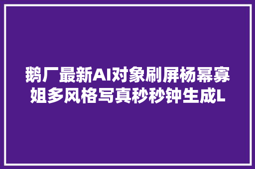 鹅厂最新AI对象刷屏杨幂寡姐多风格写真秒秒钟生成LeCun点赞