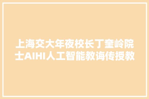 上海交大年夜校长丁奎岭院士AIHI人工智能教诲传授教化立异实践怎么做