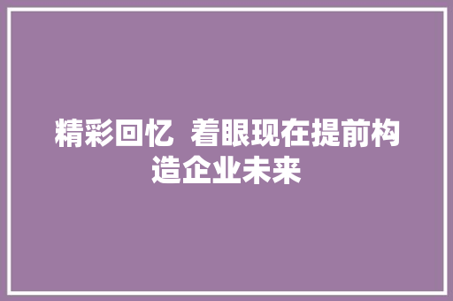 精彩回忆  着眼现在提前构造企业未来