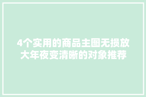 4个实用的商品主图无损放大年夜变清晰的对象推荐