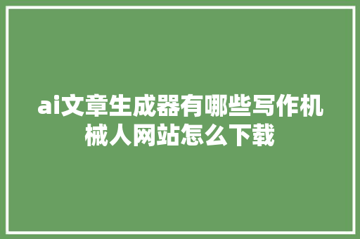 ai文章生成器有哪些写作机械人网站怎么下载