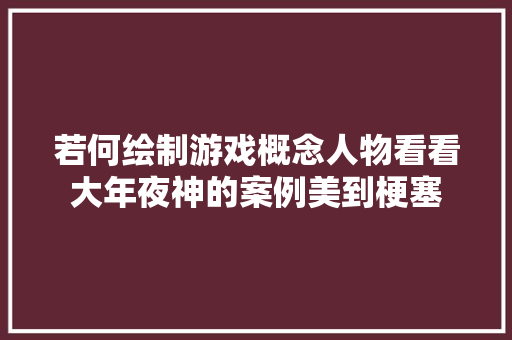 若何绘制游戏概念人物看看大年夜神的案例美到梗塞