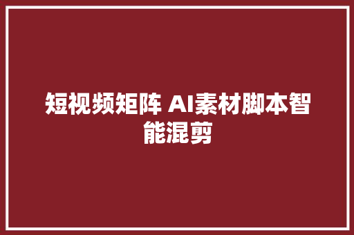 短视频矩阵 AI素材脚本智能混剪