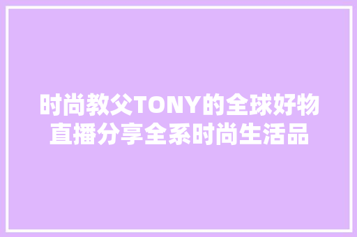 时尚教父TONY的全球好物直播分享全系时尚生活品