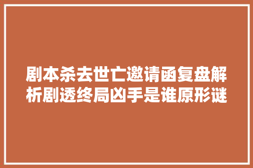 剧本杀去世亡邀请函复盘解析剧透终局凶手是谁原形谜底