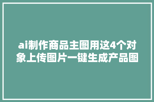 ai制作商品主图用这4个对象上传图片一键生成产品图