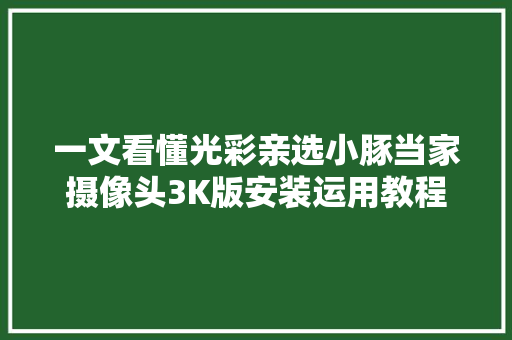 一文看懂光彩亲选小豚当家摄像头3K版安装运用教程