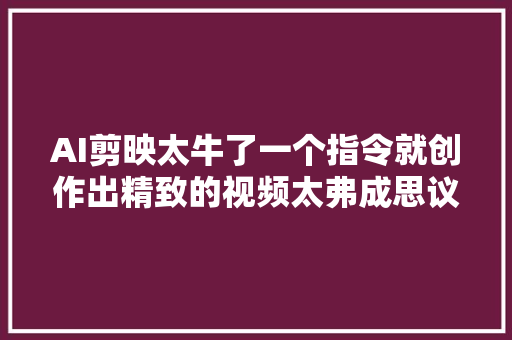 AI剪映太牛了一个指令就创作出精致的视频太弗成思议