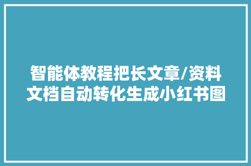 智能体教程把长文章/资料文档自动转化生成小红书图片