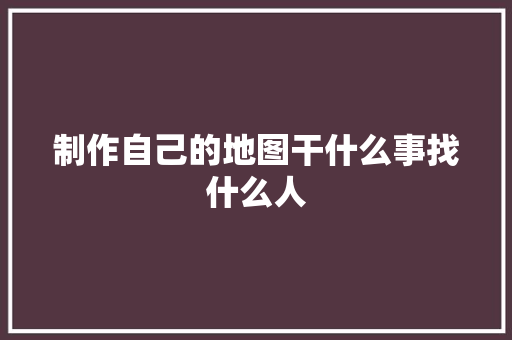 制作自己的地图干什么事找什么人