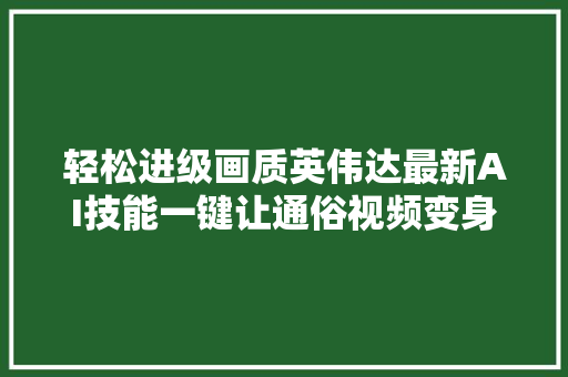 轻松进级画质英伟达最新AI技能一键让通俗视频变身HDR视频