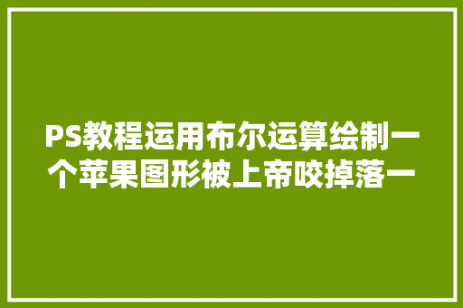 PS教程运用布尔运算绘制一个苹果图形被上帝咬掉落一口的苹果