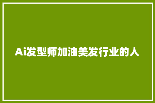 Ai发型师加油美发行业的人