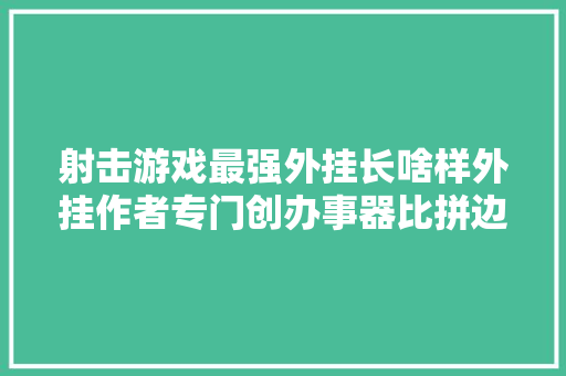 射击游戏最强外挂长啥样外挂作者专门创办事器比拼边玩边改挂