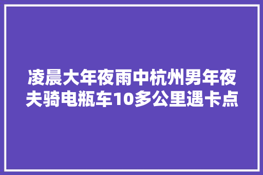 凌晨大年夜雨中杭州男年夜夫骑电瓶车10多公里遇卡点我可以走路去病院警察一句话让他破防