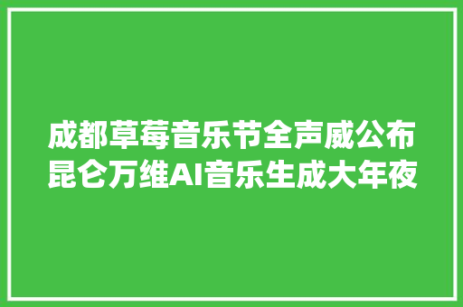 成都草莓音乐节全声威公布昆仑万维AI音乐生成大年夜模型天工SkyMusic开启邀测