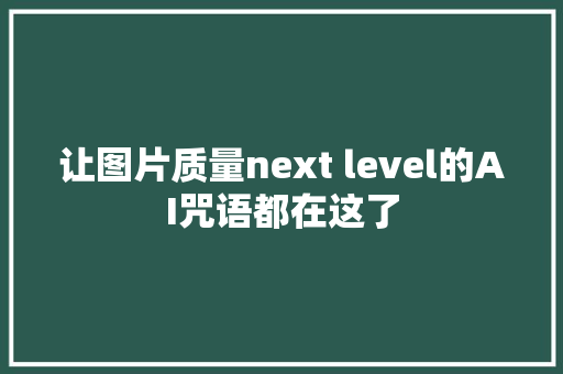 让图片质量next level的AI咒语都在这了