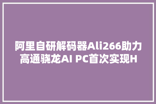 阿里自研解码器Ali266助力高通骁龙AI PC首次实现H266超高清播放