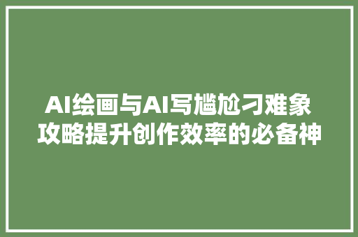 AI绘画与AI写尴尬刁难象攻略提升创作效率的必备神器