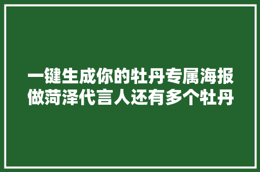 一键生成你的牡丹专属海报做菏泽代言人还有多个牡丹园门票免费送