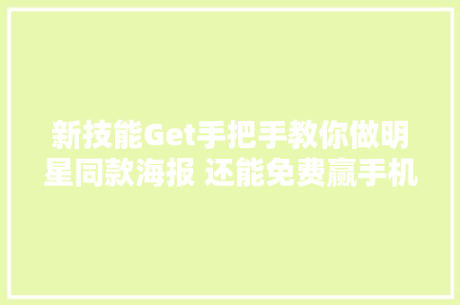 新技能Get手把手教你做明星同款海报 还能免费赢手机