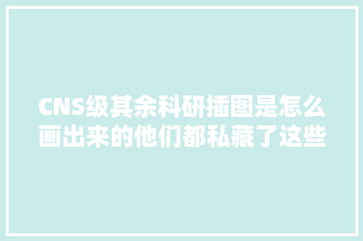 CNS级其余科研插图是怎么画出来的他们都私藏了这些软件