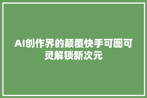 AI创作界的颠覆快手可图可灵解锁新次元