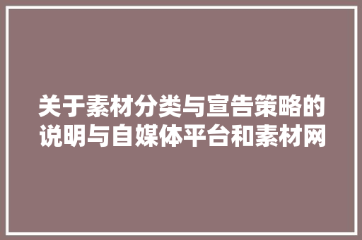 关于素材分类与宣告策略的说明与自媒体平台和素材网平台大年夜全