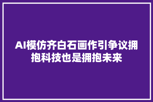 AI模仿齐白石画作引争议拥抱科技也是拥抱未来